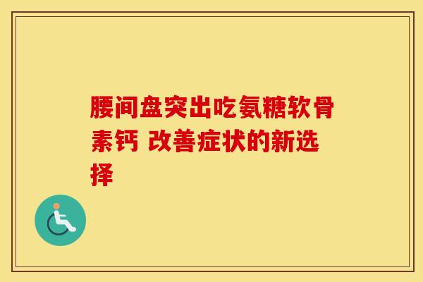 腰间盘突出吃氨糖软骨素钙 改善症状的新选择-第1张图片-氨糖科普网