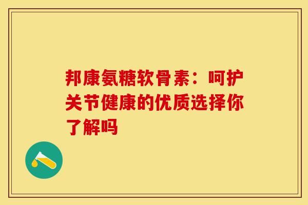 邦康氨糖软骨素：呵护关节健康的优质选择你了解吗-第1张图片-氨糖科普网
