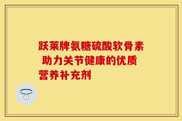 跃莱牌氨糖硫酸软骨素 助力关节健康的优质营养补充剂-第1张图片-氨糖科普网 跃莱牌氨糖硫酸软骨素 助力关节健康的优质营养补充剂-第1张图片-氨糖科普网