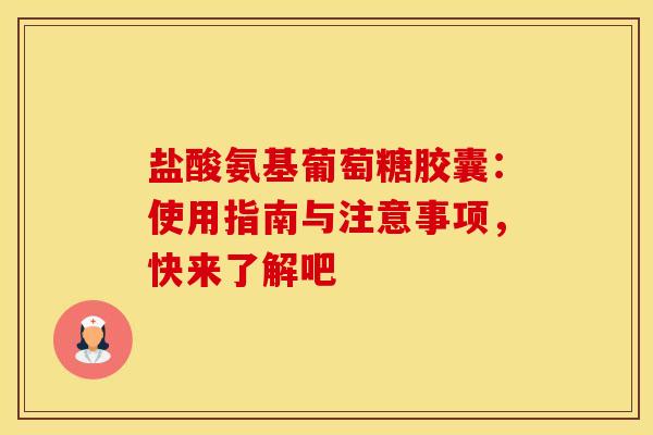 盐酸氨基葡萄糖胶囊：使用指南与注意事项，快来了解吧-第1张图片-氨糖科普网