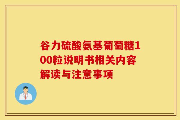 谷力硫酸氨基葡萄糖100粒说明书相关内容解读与注意事项-第1张图片-氨糖科普网 谷力硫酸氨基葡萄糖100粒说明书相关内容解读与注意事项-第1张图片-氨糖科普网
