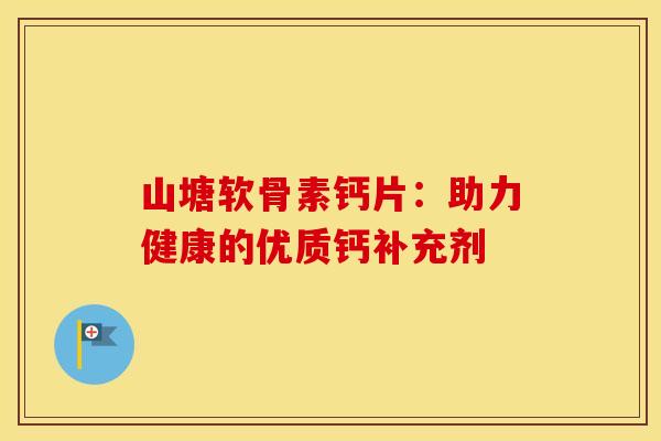 山塘软骨素钙片:助力健康的优质钙补充剂-第1张图片-氨糖科普网 山塘软骨素钙片:助力健康的优质钙补充剂-第1张图片-氨糖科普网
