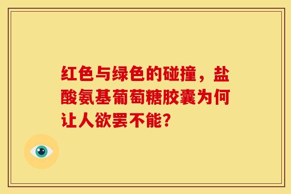 红色与绿色的碰撞，盐酸氨基葡萄糖胶囊为何让人欲罢不能？-第1张图片-氨糖科普网