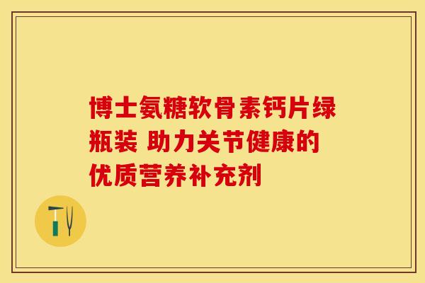 博士氨糖软骨素钙片绿瓶装 助力关节健康的优质营养补充剂-第1张图片-氨糖科普网 博士氨糖软骨素钙片绿瓶装 助力关节健康的优质营养补充剂-第1张图片-氨糖科普网