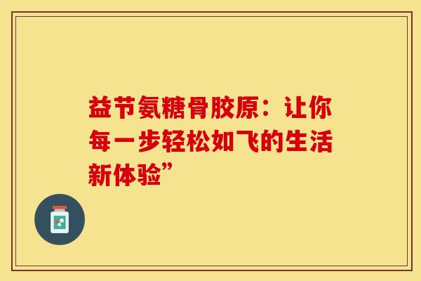 益节氨糖骨胶原:让你每一步轻松如飞的生活新体验”-第1张图片-氨糖科普网 益节氨糖骨胶原:让你每一步轻松如飞的生活新体验”-第1张图片-氨糖科普网