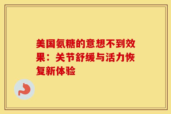 美国氨糖的意想不到效果:关节舒缓与活力恢复新体验-第1张图片-氨糖科普网 美国氨糖的意想不到效果:关节舒缓与活力恢复新体验-第1张图片-氨糖科普网