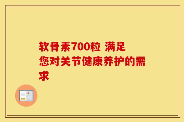 软骨素700粒 满足您对关节健康养护的需求-第1张图片-氨糖科普网