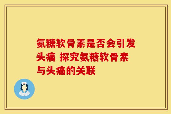 氨糖软骨素是否会引发头痛 探究氨糖软骨素与头痛的关联-第1张图片-氨糖科普网 氨糖软骨素是否会引发头痛 探究氨糖软骨素与头痛的关联-第1张图片-氨糖科普网