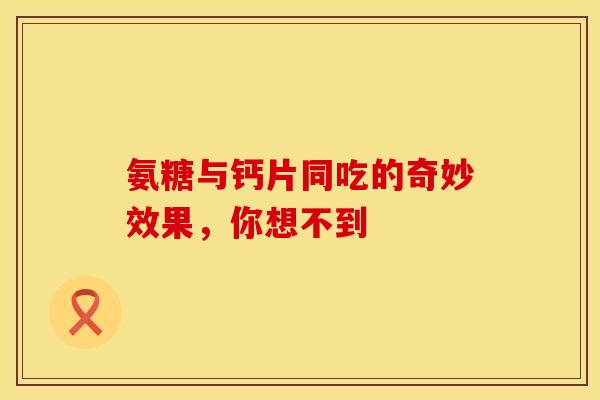 氨糖与钙片同吃的奇妙效果,你想不到-第1张图片-氨糖科普网 氨糖与钙片同吃的奇妙效果,你想不到-第1张图片-氨糖科普网