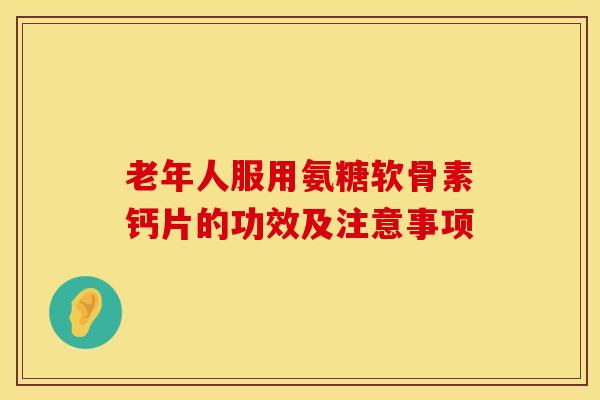 老年人服用氨糖软骨素钙片的功效及注意事项-第1张图片-氨糖科普网 老年人服用氨糖软骨素钙片的功效及注意事项-第1张图片-氨糖科普网