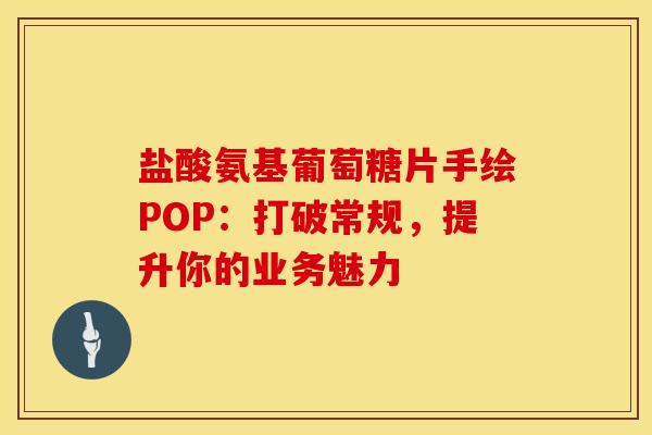 盐酸氨基葡萄糖片手绘POP：打破常规，提升你的业务魅力-第1张图片-氨糖科普网