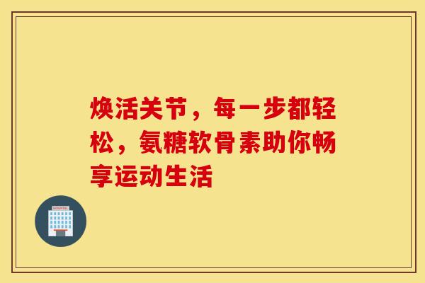 焕活关节，每一步都轻松，氨糖软骨素助你畅享运动生活-第1张图片-氨糖科普网