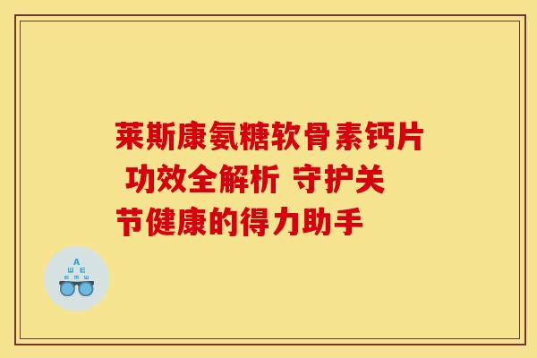 莱斯康氨糖软骨素钙片 功效全解析 守护关节健康的得力助手-第1张图片-氨糖科普网 莱斯康氨糖软骨素钙片 功效全解析 守护关节健康的得力助手-第1张图片-氨糖科普网