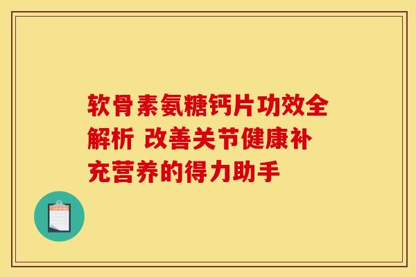 软骨素氨糖钙片功效全解析 改善关节健康补充营养的得力助手-第1张图片-氨糖科普网 软骨素氨糖钙片功效全解析 改善关节健康补充营养的得力助手-第1张图片-氨糖科普网