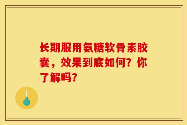 长期服用氨糖软骨素胶囊,效果到底如何?你了解吗?-第1张图片-氨糖科普网 长期服用氨糖软骨素胶囊,效果到底如何?你了解吗?-第1张图片-氨糖科普网