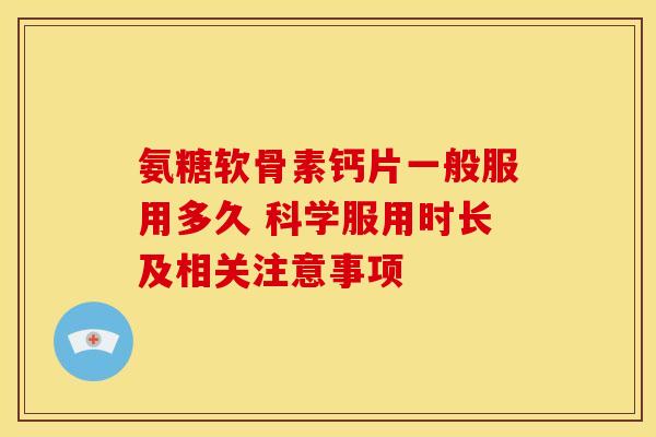 氨糖软骨素钙片一般服用多久 科学服用时长及相关注意事项-第1张图片-氨糖科普网 氨糖软骨素钙片一般服用多久 科学服用时长及相关注意事项-第1张图片-氨糖科普网