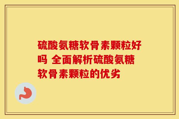 硫酸氨糖软骨素颗粒好吗 全面解析硫酸氨糖软骨素颗粒的优劣-第1张图片-氨糖科普网