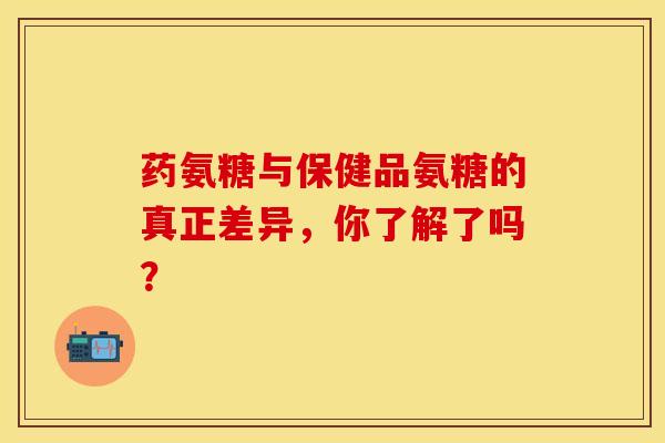 药氨糖与保健品氨糖的真正差异,你了解了吗?-第1张图片-氨糖科普网 药氨糖与保健品氨糖的真正差异,你了解了吗?-第1张图片-氨糖科普网