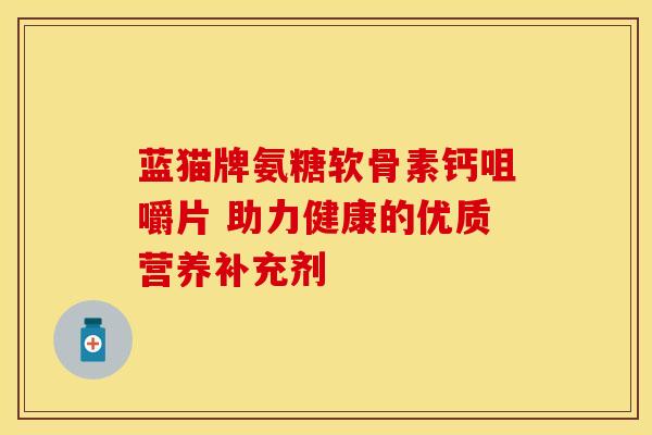 蓝猫牌氨糖软骨素钙咀嚼片 助力健康的优质营养补充剂-第1张图片-氨糖科普网 蓝猫牌氨糖软骨素钙咀嚼片 助力健康的优质营养补充剂-第1张图片-氨糖科普网