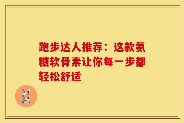 跑步达人推荐：这款氨糖软骨素让你每一步都轻松舒适-第1张图片-氨糖科普网