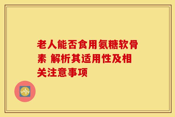 老人能否食用氨糖软骨素 解析其适用性及相关注意事项-第1张图片-氨糖科普网 老人能否食用氨糖软骨素 解析其适用性及相关注意事项-第1张图片-氨糖科普网