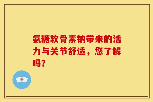 氨糖软骨素钠带来的活力与关节舒适，您了解吗？-第1张图片-氨糖科普网