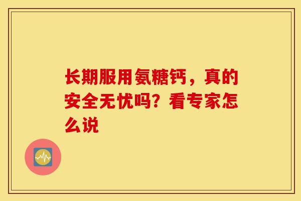 长期服用氨糖钙,真的安全无忧吗?看专家怎么说-第1张图片-氨糖科普网 长期服用氨糖钙,真的安全无忧吗?看专家怎么说-第1张图片-氨糖科普网