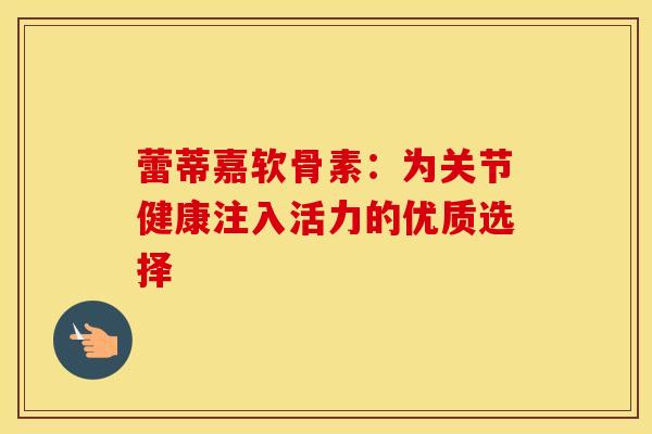 蕾蒂嘉软骨素:为关节健康注入活力的优质选择-第1张图片-氨糖科普网 蕾蒂嘉软骨素:为关节健康注入活力的优质选择-第1张图片-氨糖科普网