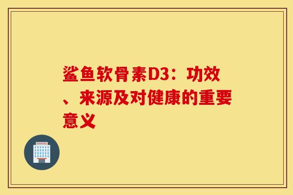 鲨鱼软骨素D3：功效、来源及对健康的重要意义-第1张图片-氨糖科普网