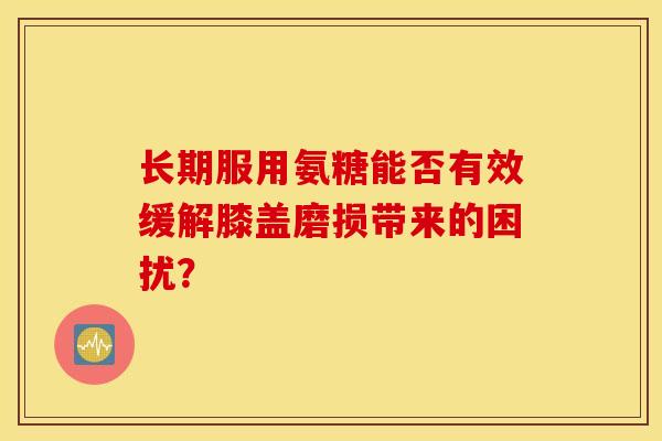 长期服用氨糖能否有效缓解膝盖磨损带来的困扰？-第1张图片-氨糖科普网