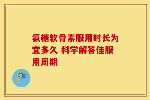 氨糖软骨素服用时长为宜多久 科学解答佳服用周期-第1张图片-氨糖科普网 氨糖软骨素服用时长为宜多久 科学解答佳服用周期-第1张图片-氨糖科普网