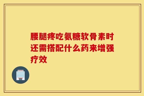 腰腿疼吃氨糖软骨素时还需搭配什么药来增强疗效-第1张图片-氨糖科普网 腰腿疼吃氨糖软骨素时还需搭配什么药来增强疗效-第1张图片-氨糖科普网