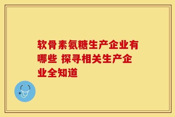 软骨素氨糖生产企业有哪些 探寻相关生产企业全知道-第1张图片-氨糖科普网 软骨素氨糖生产企业有哪些 探寻相关生产企业全知道-第1张图片-氨糖科普网