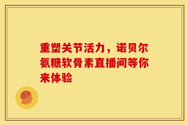 重塑关节活力，诺贝尔氨糖软骨素直播间等你来体验-第1张图片-氨糖科普网