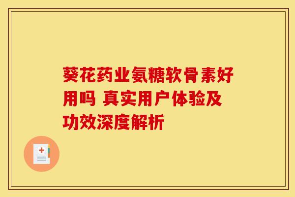 葵花药业氨糖软骨素好用吗 真实用户体验及功效深度解析-第1张图片-氨糖科普网 葵花药业氨糖软骨素好用吗 真实用户体验及功效深度解析-第1张图片-氨糖科普网