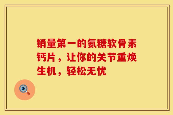 销量第一的氨糖软骨素钙片,让你的关节重焕生机,轻松无忧-第1张图片-氨糖科普网 销量第一的氨糖软骨素钙片,让你的关节重焕生机,轻松无忧-第1张图片-氨糖科普网