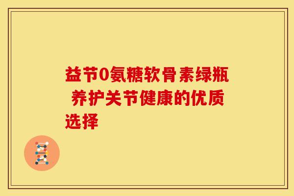 益节0氨糖软骨素绿瓶 养护关节健康的优质选择-第1张图片-氨糖科普网 益节0氨糖软骨素绿瓶 养护关节健康的优质选择-第1张图片-氨糖科普网