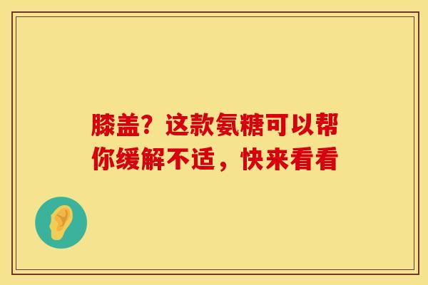 膝盖?这款氨糖可以帮你缓解不适,快来看看-第1张图片-氨糖科普网 膝盖?这款氨糖可以帮你缓解不适,快来看看-第1张图片-氨糖科普网