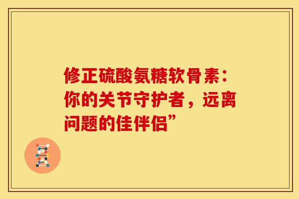 修正硫酸氨糖软骨素:你的关节守护者,远离问题的佳伴侣”-第1张图片-氨糖科普网 修正硫酸氨糖软骨素:你的关节守护者,远离问题的佳伴侣”-第1张图片-氨糖科普网