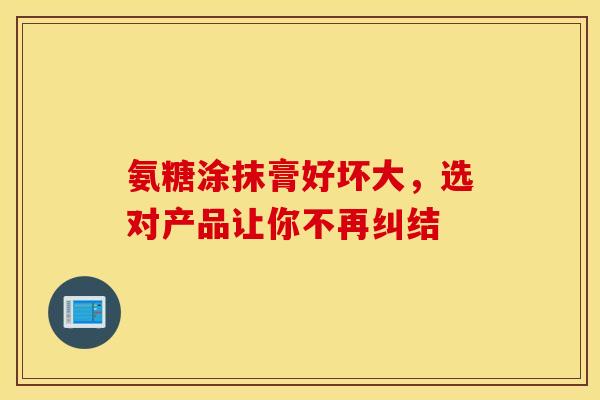 氨糖涂抹膏好坏大,选对产品让你不再纠结-第1张图片-氨糖科普网 氨糖涂抹膏好坏大,选对产品让你不再纠结-第1张图片-氨糖科普网