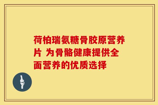 荷柏瑞氨糖骨胶原营养片 为骨骼健康提供全面营养的优质选择-第1张图片-氨糖科普网