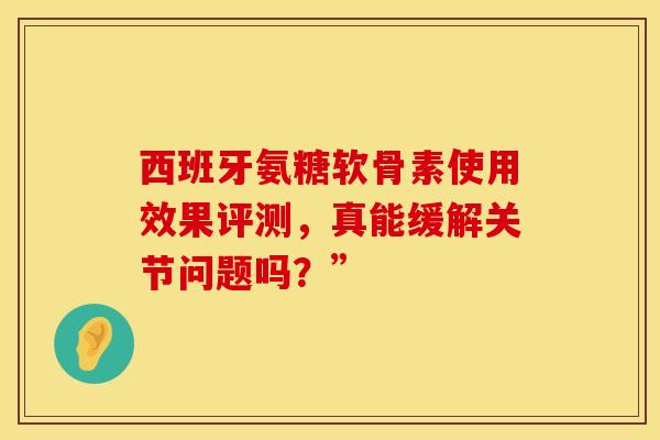 西班牙氨糖软骨素使用效果评测,真能缓解关节问题吗?”-第1张图片-氨糖科普网 西班牙氨糖软骨素使用效果评测,真能缓解关节问题吗?”-第1张图片-氨糖科普网