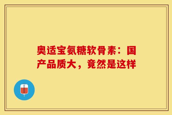 奥适宝氨糖软骨素：国产品质大，竟然是这样-第1张图片-氨糖科普网