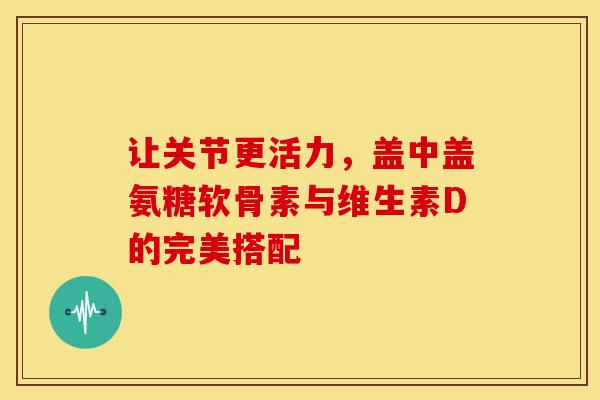 让关节更活力,盖中盖氨糖软骨素与维生素D的完美搭配-第1张图片-氨糖科普网 让关节更活力,盖中盖氨糖软骨素与维生素D的完美搭配-第1张图片-氨糖科普网