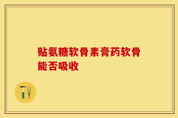 贴氨糖软骨素膏药软骨能否吸收-第1张图片-氨糖科普网 贴氨糖软骨素膏药软骨能否吸收-第1张图片-氨糖科普网