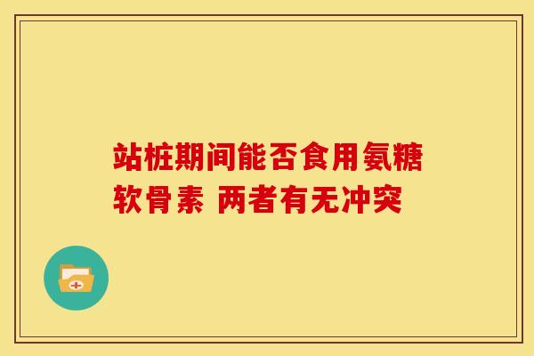 站桩期间能否食用氨糖软骨素 两者有无冲突-第1张图片-氨糖科普网