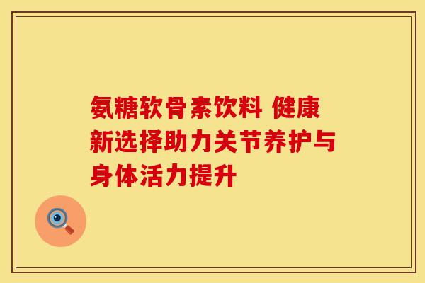 氨糖软骨素饮料 健康新选择助力关节养护与身体活力提升-第1张图片-氨糖科普网 氨糖软骨素饮料 健康新选择助力关节养护与身体活力提升-第1张图片-氨糖科普网