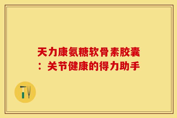 天力康氨糖软骨素胶囊:关节健康的得力助手-第1张图片-氨糖科普网 天力康氨糖软骨素胶囊:关节健康的得力助手-第1张图片-氨糖科普网