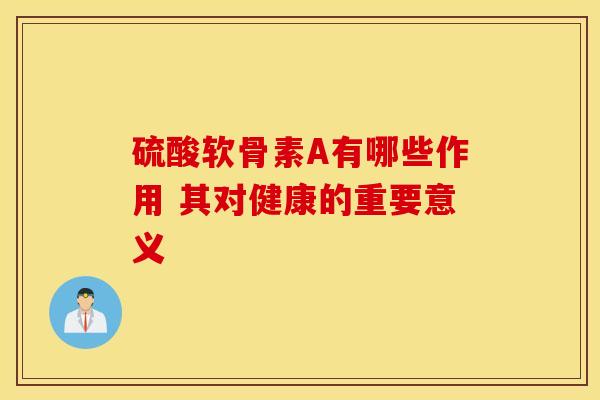 硫酸软骨素A有哪些作用 其对健康的重要意义-第1张图片-氨糖科普网