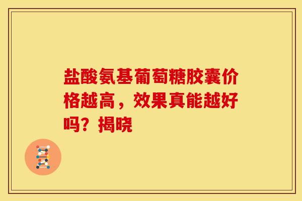 盐酸氨基葡萄糖胶囊价格越高，效果真能越好吗？揭晓-第1张图片-氨糖科普网